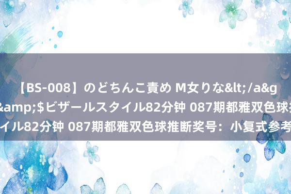 【BS-008】のどちんこ責め M女りな</a>2015-02-27RASH&$ビザールスタイル82分钟 087期都雅双色球推断奖号：小复式参考