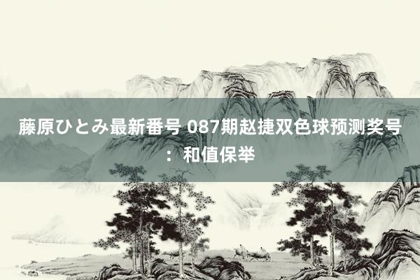 藤原ひとみ最新番号 087期赵捷双色球预测奖号：和值保举