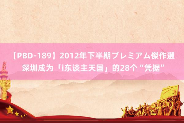 【PBD-189】2012年下半期プレミアム傑作選 深圳成为「i东谈主天国」的28个“凭据”