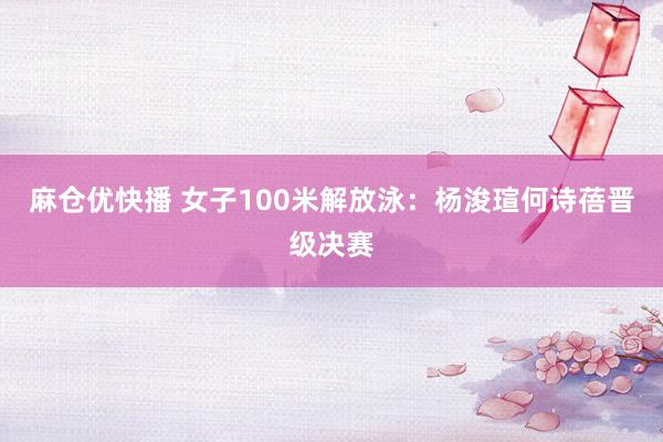 麻仓优快播 女子100米解放泳：杨浚瑄何诗蓓晋级决赛