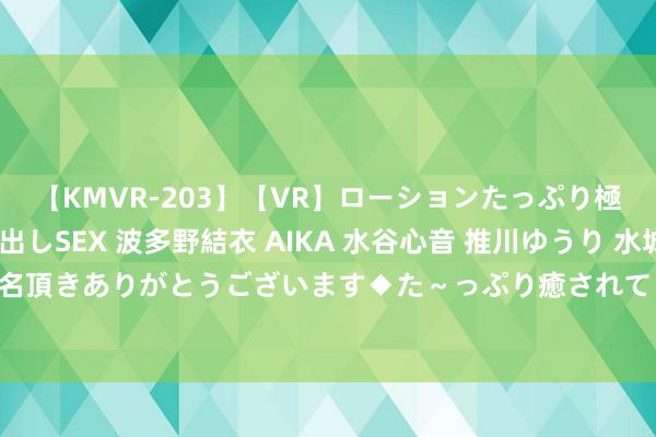 【KMVR-203】【VR】ローションたっぷり極上5人ソープ嬢と中出しSEX 波多野結衣 AIKA 水谷心音 推川ゆうり 水城奈緒 ～本日は御指名頂きありがとうございます◆た～っぷり癒されてくださいね◆～ [新浪彩票]足彩24114期投注政策：阿贾克斯不败