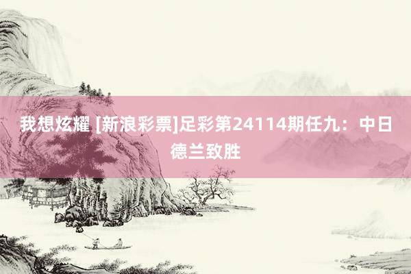 我想炫耀 [新浪彩票]足彩第24114期任九：中日德兰致胜