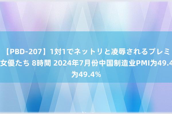 【PBD-207】1対1でネットリと凌辱されるプレミア女優たち 8時間 2024年7月份中国制造业PMI为49.4%