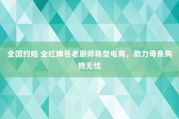 全国约炮 全红婵苍老厨师转型电商，助力母亲购物无忧