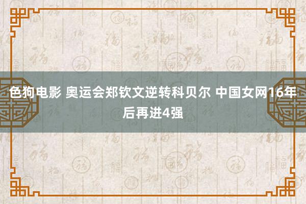 色狗电影 奥运会郑钦文逆转科贝尔 中国女网16年后再进4强