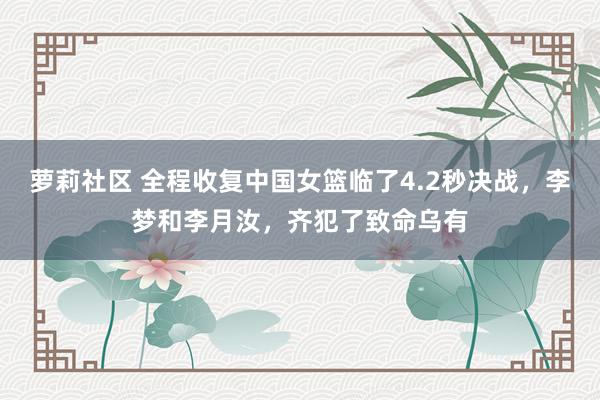 萝莉社区 全程收复中国女篮临了4.2秒决战，李梦和李月汝，齐犯了致命乌有