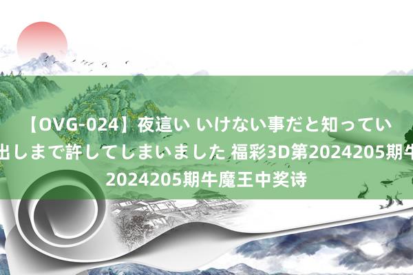 【OVG-024】夜這い いけない事だと知っていたけど生中出しまで許してしまいました 福彩3D第2024205期牛魔王中奖诗