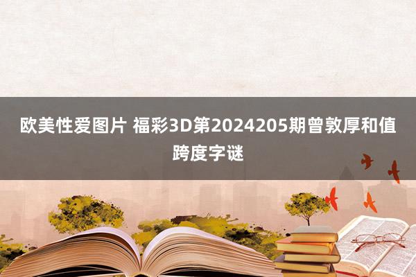 欧美性爱图片 福彩3D第2024205期曾敦厚和值跨度字谜