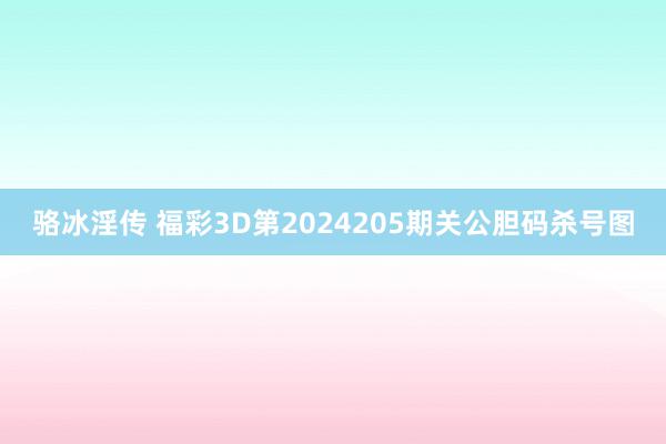 骆冰淫传 福彩3D第2024205期关公胆码杀号图