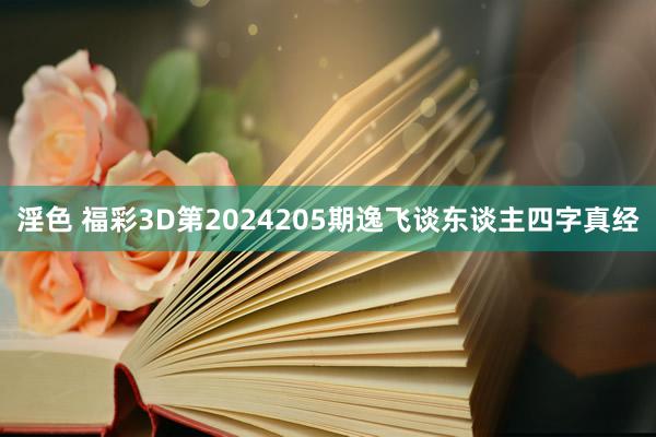 淫色 福彩3D第2024205期逸飞谈东谈主四字真经