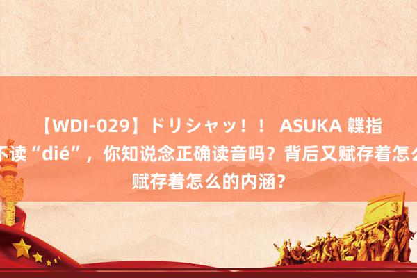 【WDI-029】ドリシャッ！！ ASUKA 韘指的“韘”不读“dié”，你知说念正确读音吗？背后又赋存着怎么的内涵？