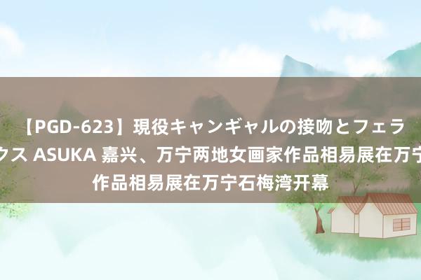 【PGD-623】現役キャンギャルの接吻とフェラチオとセックス ASUKA 嘉兴、万宁两地女画家作品相易展在万宁石梅湾开幕