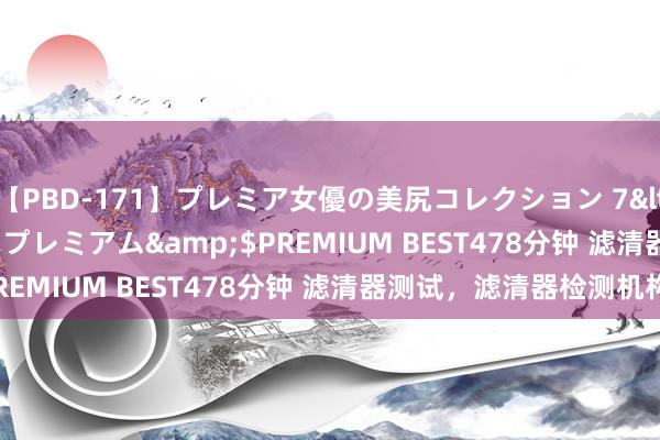 【PBD-171】プレミア女優の美尻コレクション 7</a>2012-11-07プレミアム&$PREMIUM BEST478分钟 滤清器测试，滤清器检测机构