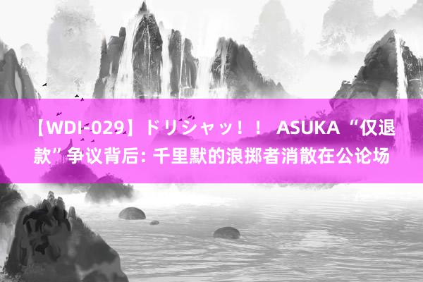 【WDI-029】ドリシャッ！！ ASUKA “仅退款”争议背后: 千里默的浪掷者消散在公论场