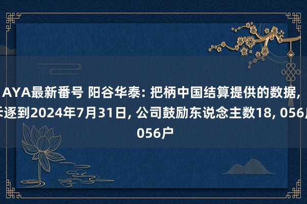 AYA最新番号 阳谷华泰: 把柄中国结算提供的数据, 斥逐到2024年7月31日, 公司鼓励东说念主数18, 056户