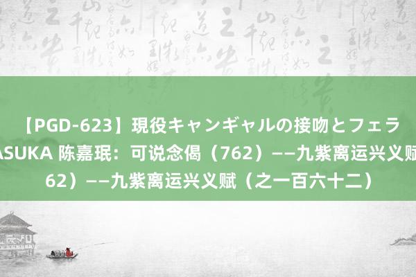 【PGD-623】現役キャンギャルの接吻とフェラチオとセックス ASUKA 陈嘉珉：可说念偈（762）——九紫离运兴义赋（之一百六十二）