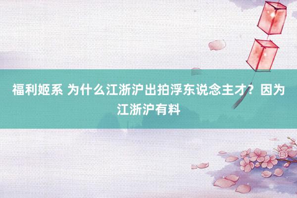 福利姬系 为什么江浙沪出拍浮东说念主才？因为江浙沪有料