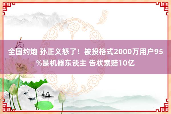 全国约炮 孙正义怒了！被投格式2000万用户95%是机器东谈主 告状索赔10亿