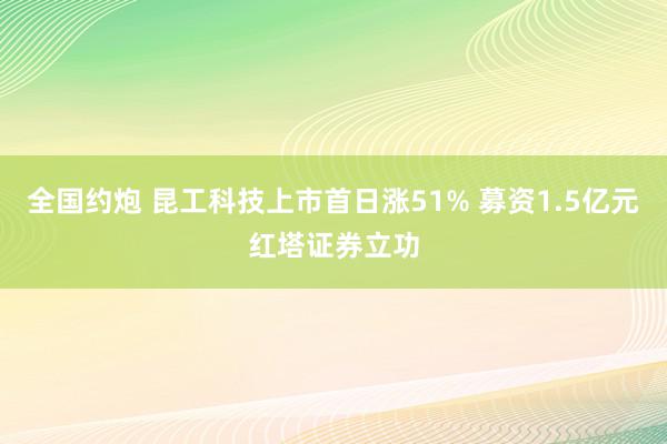 全国约炮 昆工科技上市首日涨51% 募资1.5亿元红塔证券立功