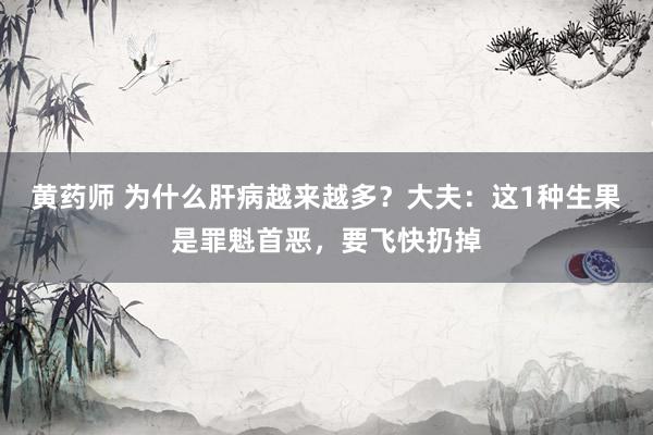 黄药师 为什么肝病越来越多？大夫：这1种生果是罪魁首恶，要飞快扔掉