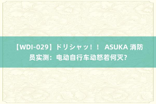 【WDI-029】ドリシャッ！！ ASUKA 消防员实测：电动自行车动怒若何灭？