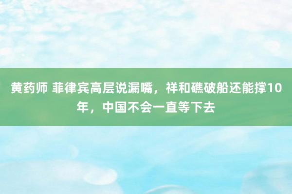 黄药师 菲律宾高层说漏嘴，祥和礁破船还能撑10年，中国不会一直等下去