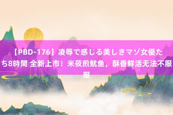 【PBD-176】凌辱で感じる美しきマゾ女優たち8時間 全新上市！米莜煎鱿鱼，酥香鲜活无法不服