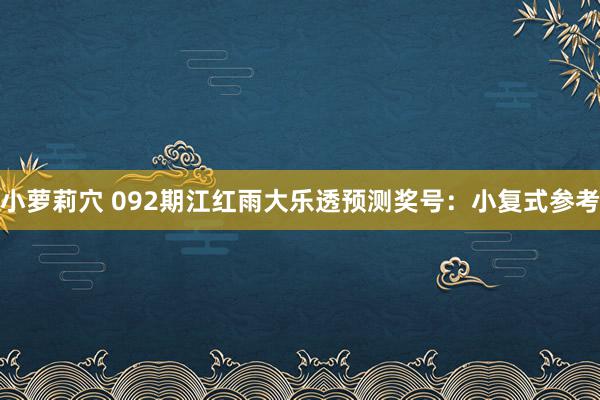 小萝莉穴 092期江红雨大乐透预测奖号：小复式参考