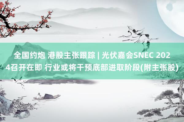 全国约炮 港股主张跟踪 | 光伏嘉会SNEC 2024召开在即 行业或将干预底部进取阶段(附主张股)