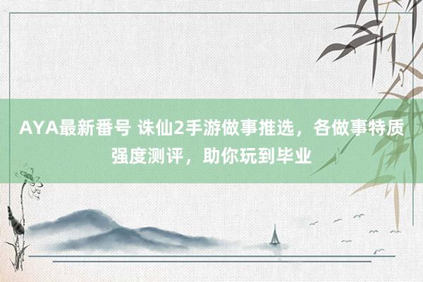 AYA最新番号 诛仙2手游做事推选，各做事特质强度测评，助你玩到毕业