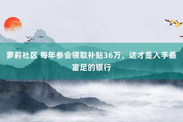 萝莉社区 每年参会领取补贴36万，这才是入手最富足的银行