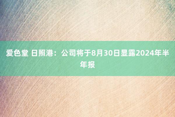 爱色堂 日照港：公司将于8月30日显露2024年半年报