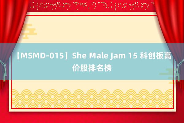 【MSMD-015】She Male Jam 15 科创板高价股排名榜