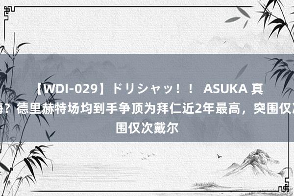 【WDI-029】ドリシャッ！！ ASUKA 真不后悔？德里赫特场均到手争顶为拜仁近2年最高，突围仅次戴尔