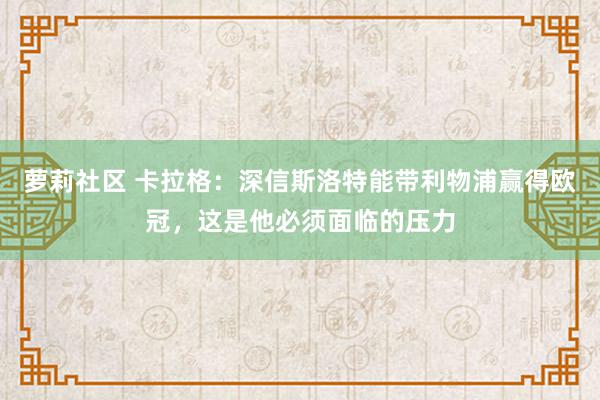 萝莉社区 卡拉格：深信斯洛特能带利物浦赢得欧冠，这是他必须面临的压力