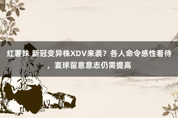 红薯妹 新冠变异株XDV来袭？各人命令感性看待，寰球留意意志仍需提高