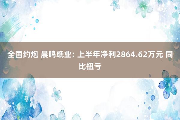 全国约炮 晨鸣纸业: 上半年净利2864.62万元 同比扭亏