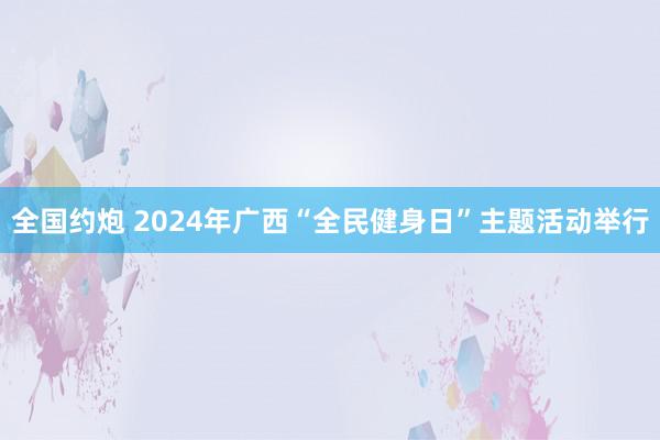 全国约炮 2024年广西“全民健身日”主题活动举行