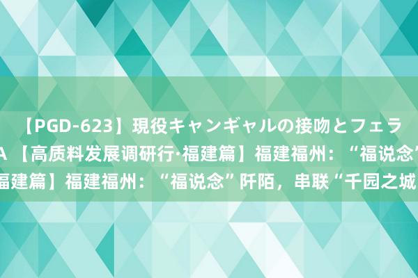 【PGD-623】現役キャンギャルの接吻とフェラチオとセックス ASUKA 【高质料发展调研行·福建篇】福建福州：“福说念”阡陌，串联“千园之城”