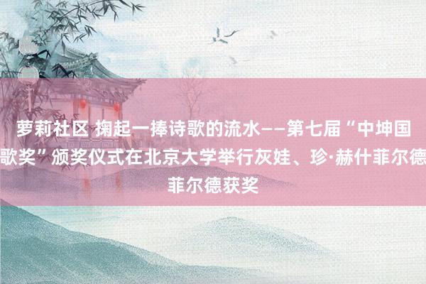 萝莉社区 掬起一捧诗歌的流水——第七届“中坤国外诗歌奖”颁奖仪式在北京大学举行灰娃、珍·赫什菲尔德获奖