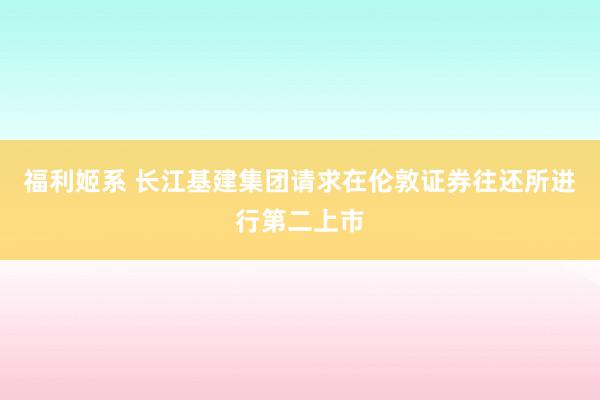 福利姬系 长江基建集团请求在伦敦证券往还所进行第二上市