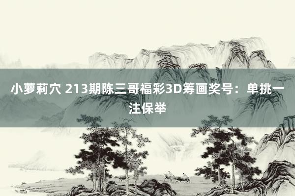 小萝莉穴 213期陈三哥福彩3D筹画奖号：单挑一注保举