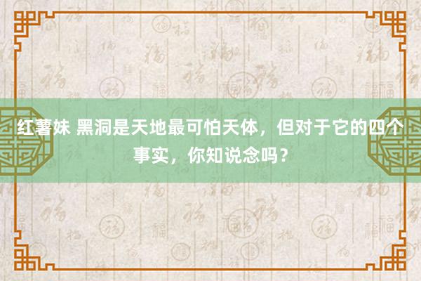 红薯妹 黑洞是天地最可怕天体，但对于它的四个事实，你知说念吗？