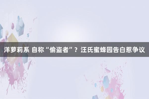 洋萝莉系 自称“偷盗者”？汪氏蜜蜂园告白惹争议