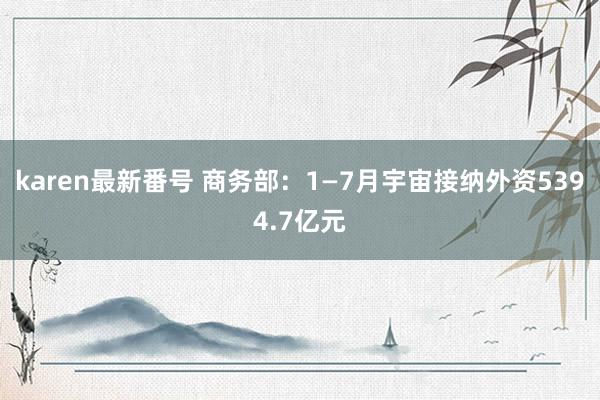 karen最新番号 商务部：1—7月宇宙接纳外资5394.7亿元