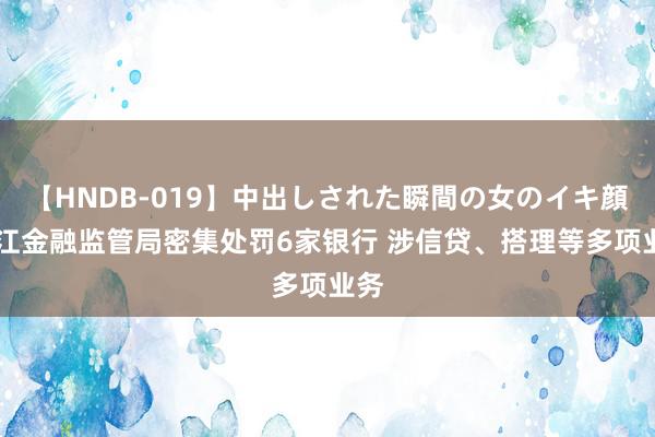 【HNDB-019】中出しされた瞬間の女のイキ顔 浙江金融监管局密集处罚6家银行 涉信贷、搭理等多项业务