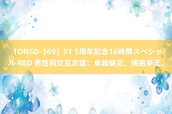 【ONSD-369】S1 5周年記念16時間スペシャル RED 男性同交互友谊：卓越偏见，拥抱多元。