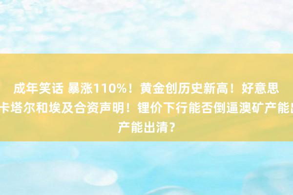 成年笑话 暴涨110%！黄金创历史新高！好意思国、卡塔尔和埃及合资声明！锂价下行能否倒逼澳矿产能出清？