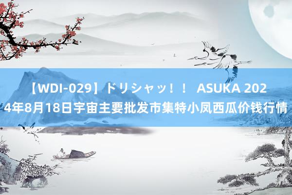 【WDI-029】ドリシャッ！！ ASUKA 2024年8月18日宇宙主要批发市集特小凤西瓜价钱行情