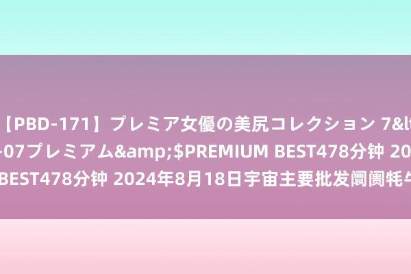 【PBD-171】プレミア女優の美尻コレクション 7</a>2012-11-07プレミアム&$PREMIUM BEST478分钟 2024年8月18日宇宙主要批发阛阓牦牛价钱行情